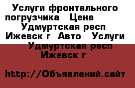 Услуги фронтального погрузчика › Цена ­ 1 200 - Удмуртская респ., Ижевск г. Авто » Услуги   . Удмуртская респ.,Ижевск г.